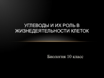 Презентация по биологии 10 класс по теме Углеводы и их роль в жизнедеятольности клетки