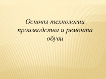 Презентация Основы технологии производства и ремонта обуви