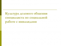 Презентация Культура делового общения специалиста по социальной работе с инвалидами