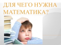 Презентация натему Зачем нам нужна математика?