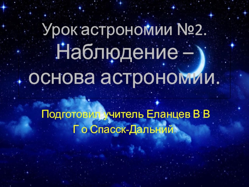 Урок астрономии №2. Наблюдение – основа астрономии.Подготовил учитель Еланцев В ВГ о Спасск-Дальний.