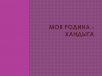 Презентация по краеведению Моя Родина-Хандыга
