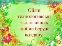 Презентация по экологии на тему Ойын технологиясын экологиялық тәрбие беруде қолдану. (ДО)