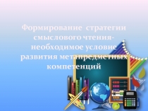 Презентация Формирование стратегии смыслового чтения- необходимое условие развития метапредметных компетенций