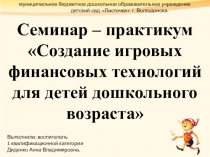Семинар – практикум Создание игровых финансовых технологий для детей дошкольного возраста
