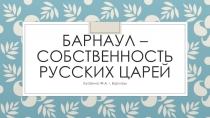 Презентация по Барнауловедению Барнаул - собственность русских царей