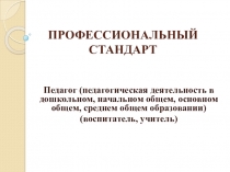 ПРОФЕССИОНАЛЬНЫЙ СТАНДАРТ Педагог (педагогическая деятельность в дошкольном, начальном общем, основном общем, среднем общем образовании) (воспитатель, учитель)