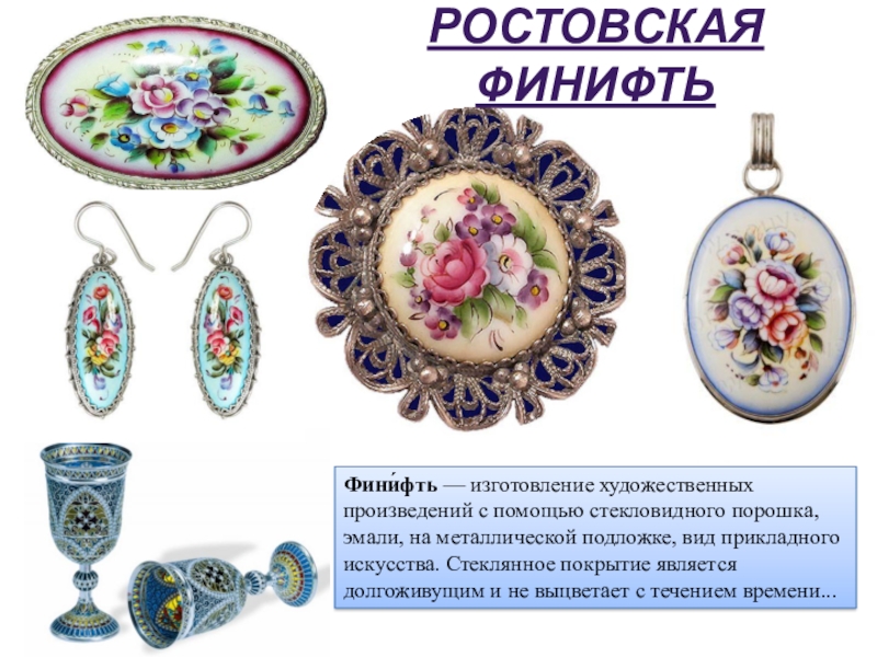 Ростовская финифтьФини́фть — изготовление художественных произведений с помощью стекловидного порошка, эмали, на металлической подложке, вид прикладного искусства.