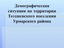 Презентация Демографическая ситуация на территории Тегешевского поселения Урмарского района