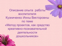 Описание опыта работы воспитателя Кузниченко Инны Викторовны по теме Метод проектов, как средство креативно-познавательной деятельности дошкольников