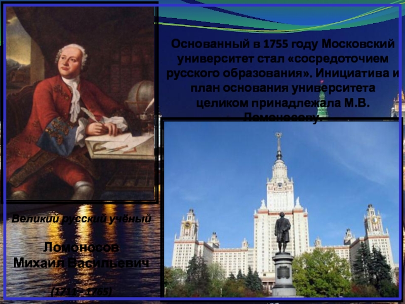 Великий русский учёныйЛомоносовМихаил Васильевич(1711 - 1765)  Основанный в 1755 году Московский университет стал «сосредоточием русского образования».