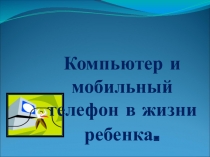Презентация к родительскому собранию Польза и вред компьютеров и мобильных телефонов