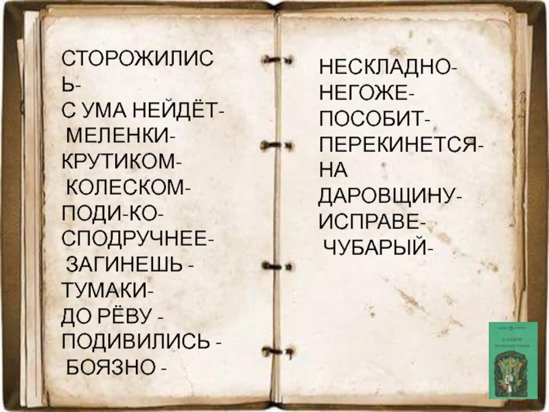 СТОРОЖИЛИСЬ-С УМА НЕЙДЁТ- МЕЛЕНКИ-КРУТИКОМ- КОЛЕСКОМ-ПОДИ-КО-СПОДРУЧНЕЕ- ЗАГИНЕШЬ -ТУМАКИ-ДО РЁВУ -ПОДИВИЛИСЬ - БОЯЗНО -НЕСКЛАДНО-НЕГОЖЕ-ПОСОБИТ-ПЕРЕКИНЕТСЯ-НА ДАРОВЩИНУ- ИСПРАВЕ- ЧУБАРЫЙ-