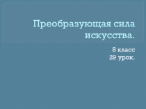 Презентация по искусству на тему  Преобразующая сила искусства. (8 класс)