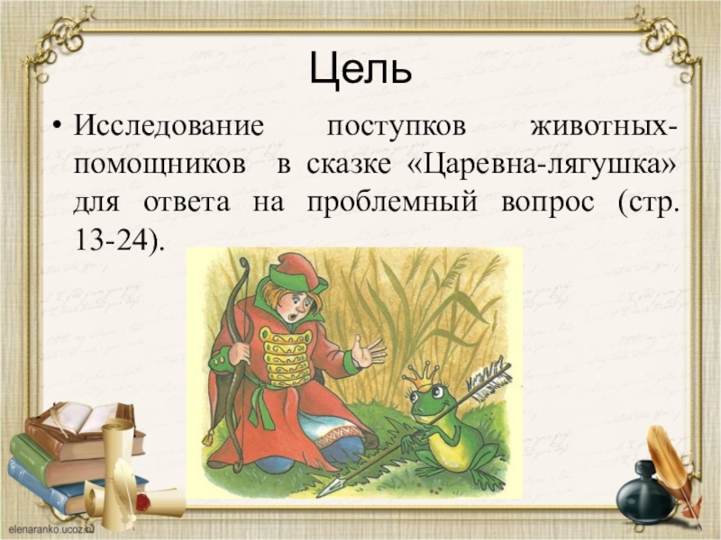 ЦельИсследование поступков животных-помощников в сказке «Царевна-лягушка» для ответа на проблемный вопрос (стр. 13-24).