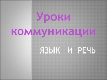 Презентация по русскому языку Уроки коммуникации. Язык и речь