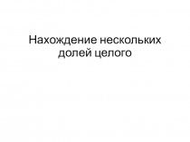Презентация по математике на тему Нахождение нескольких долей целого