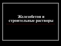 Презентация Материалы на основе вяжущих. Железобетон и растворы
