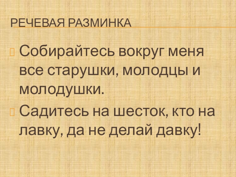 Речевая разминкаСобирайтесь вокруг меня все старушки, молодцы и молодушки.Садитесь на шесток, кто на лавку, да не делай