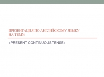Презентация по английскому языку на тему PRESENT CONTINUOUS TENSE