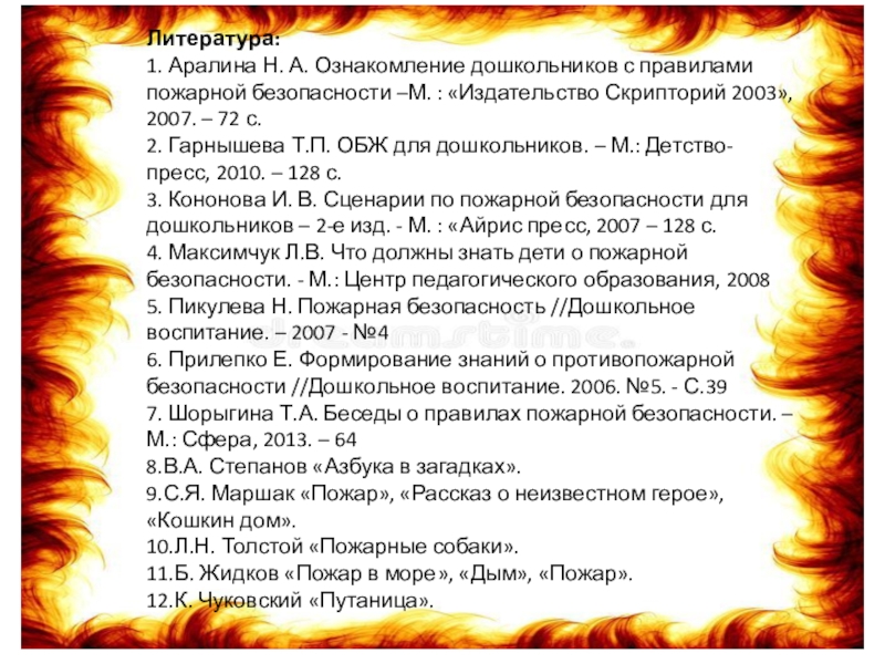 Литература: 1. Аралина Н. А. Ознакомление дошкольников с правилами пожарной безопасности –М. : «Издательство Скрипторий 2003», 2007.