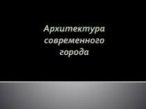 Презентация по изо на тему Архитектура современного города