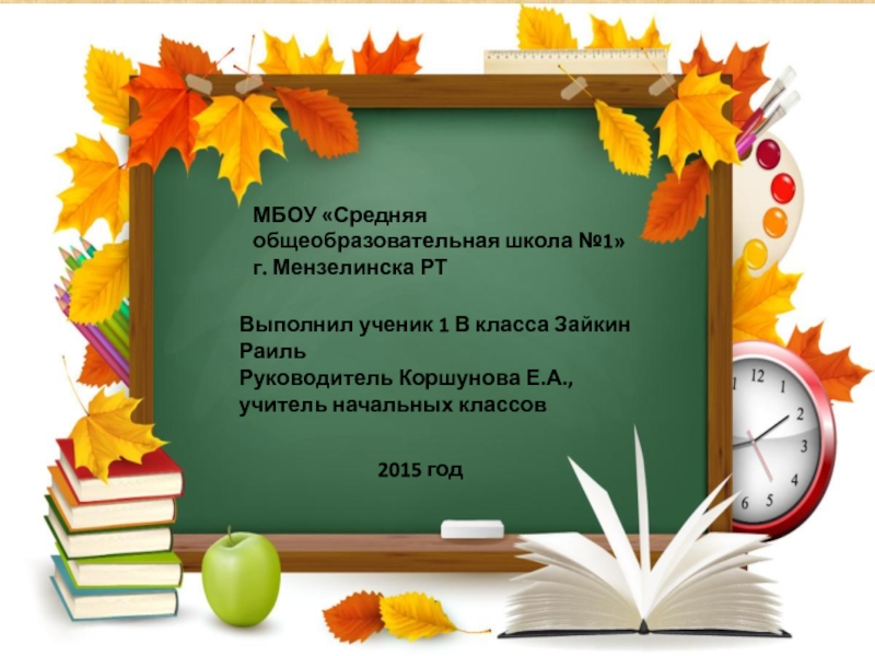 МБОУ «Средняя общеобразовательная школа №1» г. Мензелинска РТВыполнил ученик 1 В класса Зайкин РаильРуководитель Коршунова Е.А.,учитель начальных классов2015