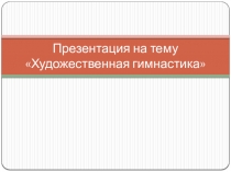 Презентация для урока физкультуры на тему: ХУДОЖЕСТВЕННАЯ ГИМНАСТИКА