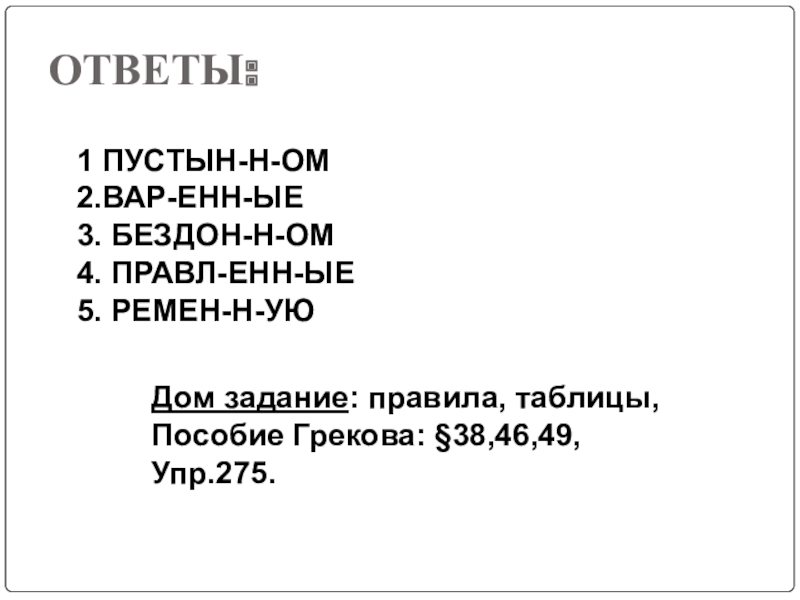 ОТВЕТЫ: 1 ПУСТЫН-Н-ОМ 2.ВАР-ЕНН-ЫЕ 3. БЕЗДОН-Н-ОМ4. ПРАВЛ-ЕНН-ЫЕ5. РЕМЕН-Н-УЮДом задание: правила, таблицы, Пособие Грекова: §38,46,49, Упр.275.