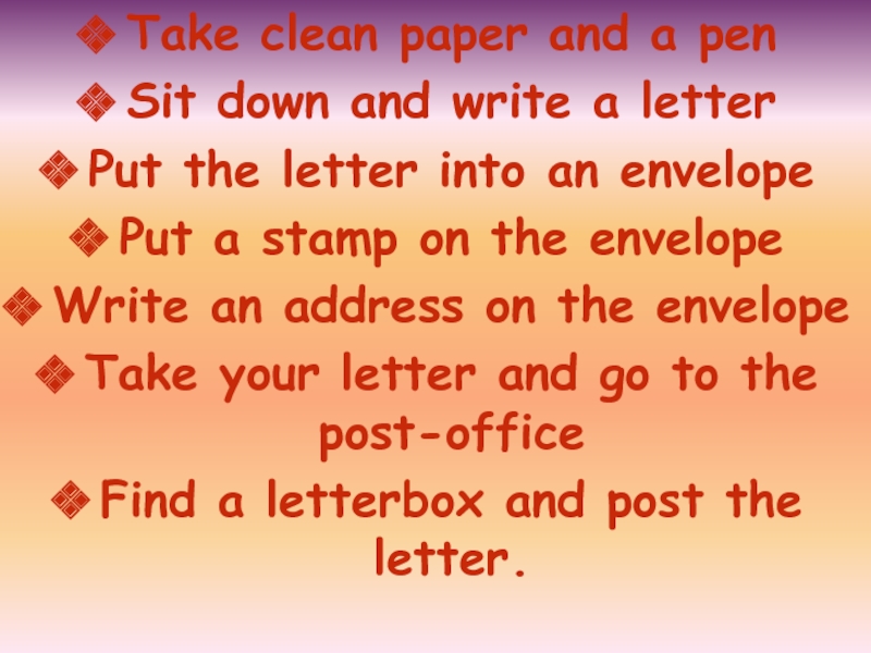 Take clean paper and a penSit down and write a letterPut the letter into an envelopePut a