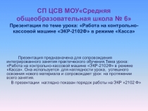 Презентация по теме урока: Работа на контрольно-кассовой машине ЭКР- 2102Ф в режиме Касса.