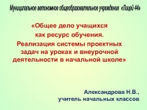 Общее дело учащихся как ресурс обучения. Реализация системы проектных задач на уроках и внеурочной деятельности в начальной школе.