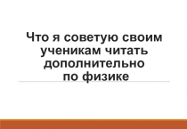 Презентация Что я советую своим ученикам читать дополнительно по физике