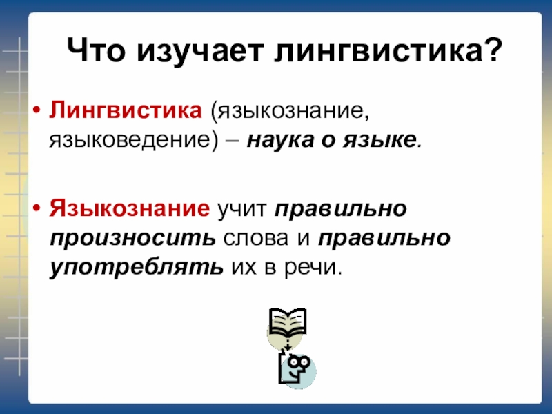 Что изучает лингвистика?Лингвистика (языкознание, языковедение) – наука о языке.Языкознание учит правильно произносить слова и правильно употреблять их