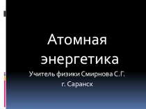 Презентация по физике на тему Атомная энергетика (11 класс)