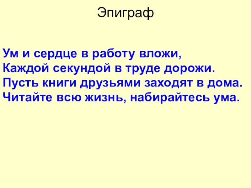 Эпиграф 		Ум и сердце в работу вложи, Каждой секундой в труде дорожи.Пусть книги друзьями заходят в дома.Читайте