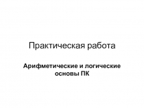 Презентация по Информатике Практическая работа по теме Арифметические и логические основы компьютера