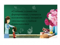 Презентация по самообразованию на тему:Создание условий для формирования у учащихся положительных эмоций по отношению к учебной деятельности