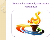 Теоретично - методичні знання Визначні спортивні досягнення олімпійців