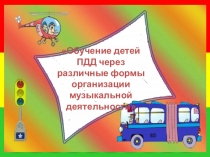 Презентация Обучение детей ПДД через различные формы организации музыкальной деятельности