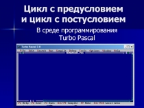 Презентация по информатике и ИКТ в 9 классе на тему: Цикл с предусловием и цикл с постусловием в среде программирования Turbo Pascal.