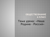 Презентация по обществознанию в 5 классе на тему Наша Родина - Россия.