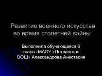 Презентация по Всеобщей истории Развитие военного искусства во время столетней войныобучающейся 6 класса МАОУ Петлинская ООШ Александровой Анастасии