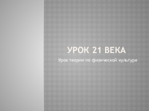 Презентация по физической культуре на тему Урок 21 века