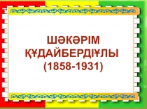 Презентация Шәкәрім Құдайбердіұлының өмірі мен шығармашылығы