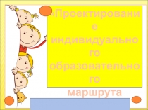 Презентация Проектирование индивидуального образовательного маршрута одаренного ребенка
