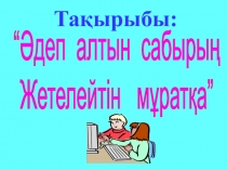 Ашық тәрбие сағаты: Әдеп алтын сабырың, Жетелейтін мұратқа Презентация.