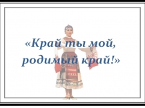 Презентация и конспект к классному часу на тему Край ты мой, родимый край!  (7 класс)