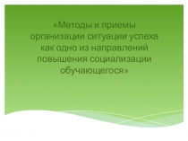 Обобщение опыта по теме: Методы и приемы организации ситуации успеха как одно из направлений повышения социализации обучающегося