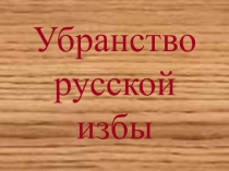 Презентация по изобразительному искусству Убранство русской избы